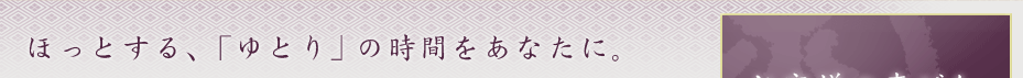 不老園では、ほっとする、「ゆとり」の時間をあなたに。